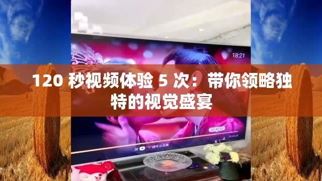 120 秒视频体验 5 次：带你领略独特的视觉盛宴