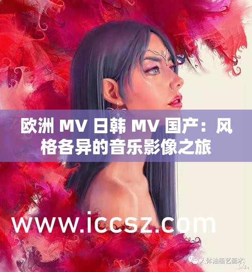 欧洲 MV 日韩 MV 国产：风格各异的音乐影像之旅