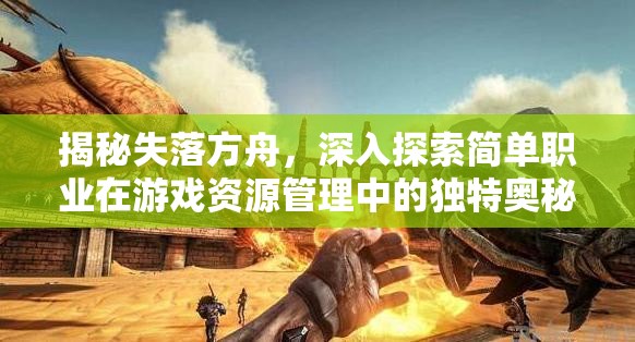 揭秘失落方舟，深入探索简单职业在游戏资源管理中的独特奥秘