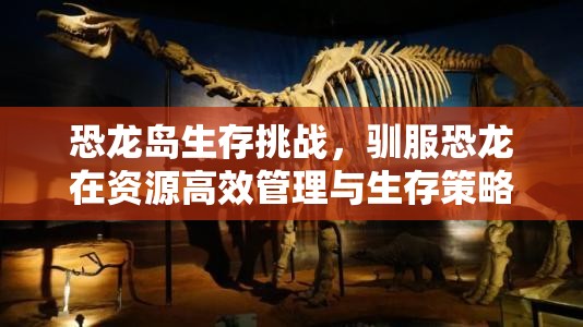恐龙岛生存挑战，驯服恐龙在资源高效管理与生存策略中的核心作用