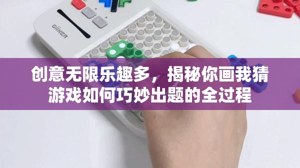 创意无限乐趣多，揭秘你画我猜游戏如何巧妙出题的全过程