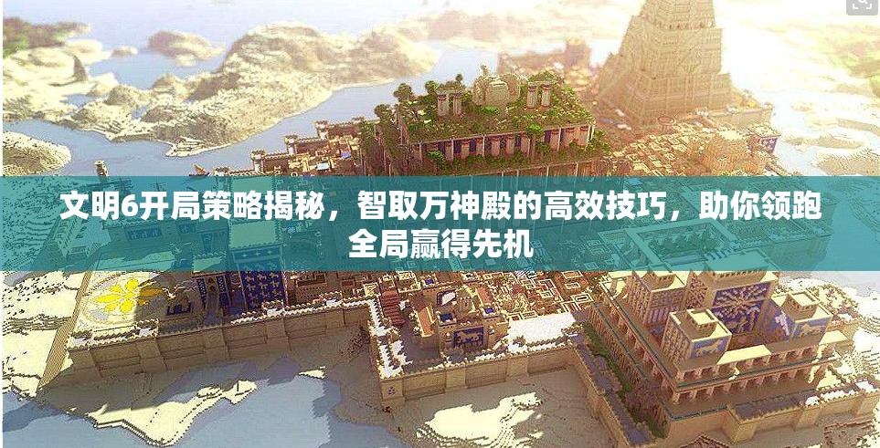 文明6开局策略揭秘，智取万神殿的高效技巧，助你领跑全局赢得先机