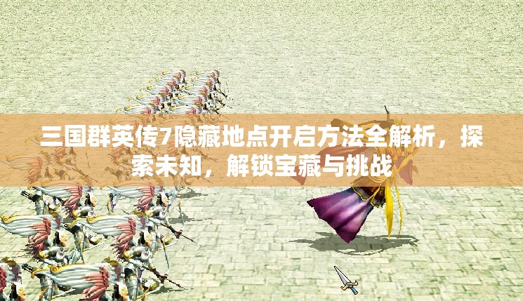 三国群英传7隐藏地点开启方法全解析，探索未知，解锁宝藏与挑战