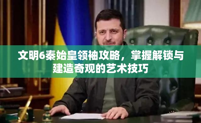 文明6秦始皇领袖攻略，掌握解锁与建造奇观的艺术技巧