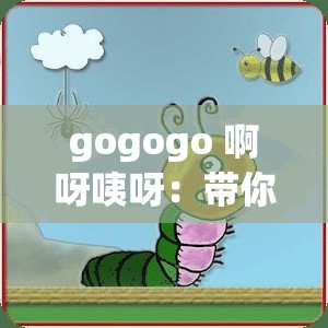 gogogo 啊呀咦呀：带你开启充满惊喜的奇幻之旅