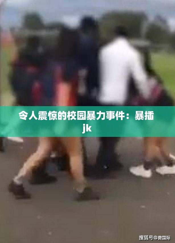 令人震惊的校园暴力事件：暴插 jk