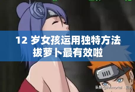 12 岁女孩运用独特方法拔萝卜最有效啦