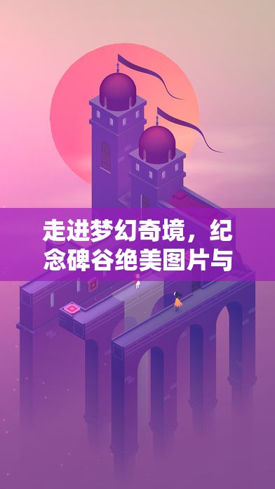 走进梦幻奇境，纪念碑谷绝美图片与超清手机壁纸精选大赏