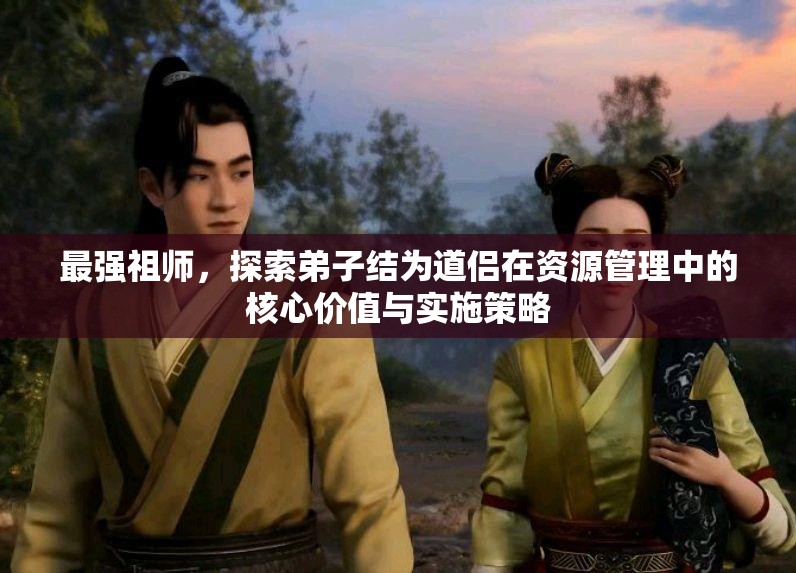 最强祖师，探索弟子结为道侣在资源管理中的核心价值与实施策略