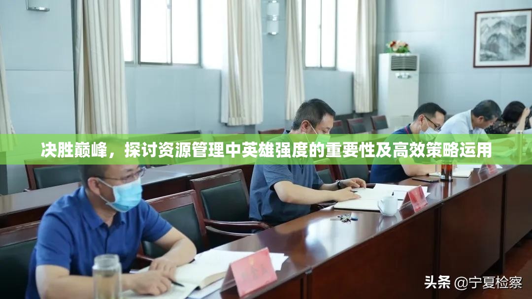 决胜巅峰，探讨资源管理中英雄强度的重要性及高效策略运用