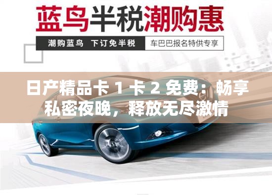 日产精品卡 1 卡 2 免费：畅享私密夜晚，释放无尽激情