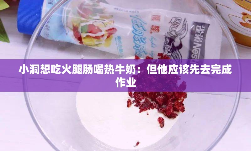 小洞想吃火腿肠喝热牛奶：但他应该先去完成作业