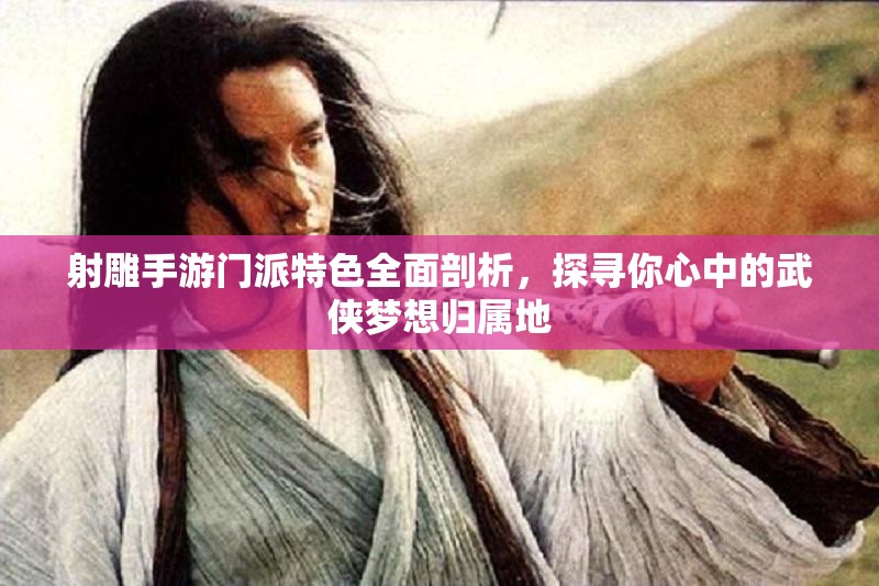 射雕手游门派特色全面剖析，探寻你心中的武侠梦想归属地