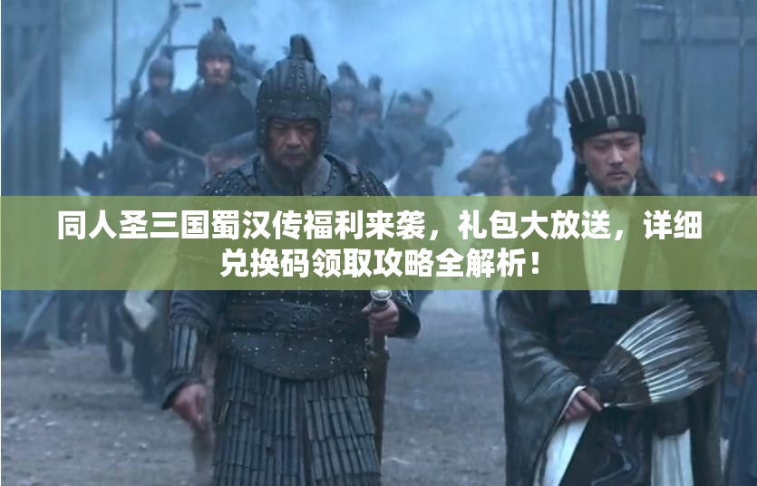 同人圣三国蜀汉传福利来袭，礼包大放送，详细兑换码领取攻略全解析！