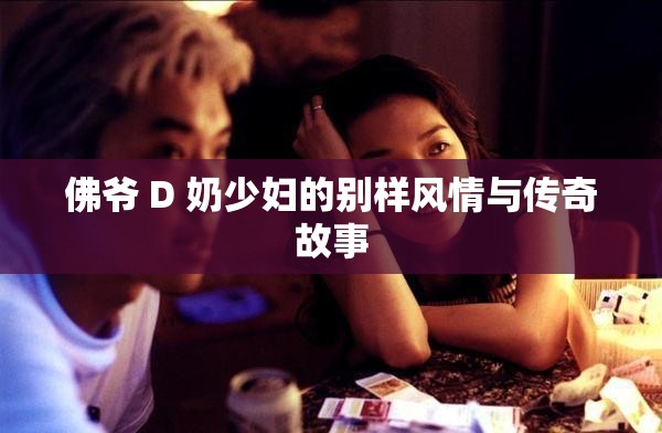 佛爷 D 奶少妇的别样风情与传奇故事