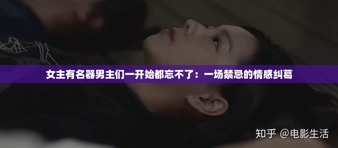 女主有名器男主们一开始都忘不了：一场禁忌的情感纠葛