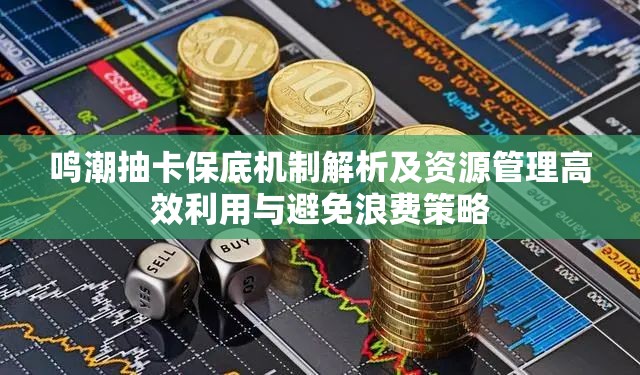 鸣潮抽卡保底机制解析及资源管理高效利用与避免浪费策略