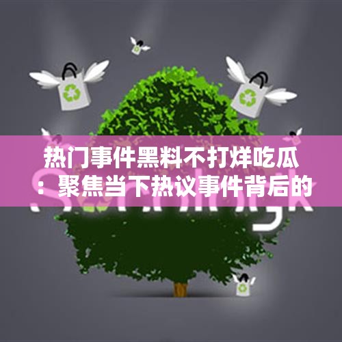 热门事件黑料不打烊吃瓜：聚焦当下热议事件背后的隐秘