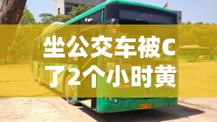 坐公交车被C了2个小时黄：详述这段特别经历的过程与感受