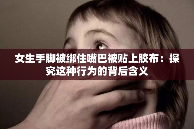 女生手脚被绑住嘴巴被贴上胶布：探究这种行为的背后含义