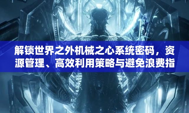 解锁世界之外机械之心系统密码，资源管理、高效利用策略与避免浪费指南
