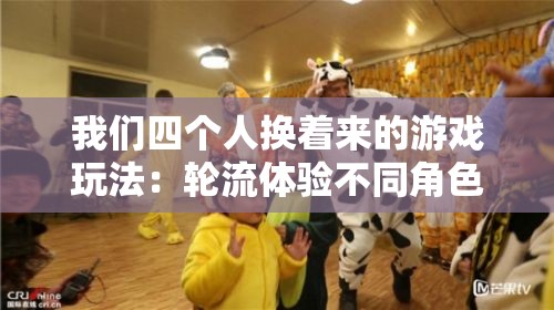 我们四个人换着来的游戏玩法：轮流体验不同角色的趣味挑战