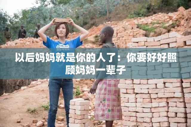 以后妈妈就是你的人了：你要好好照顾妈妈一辈子