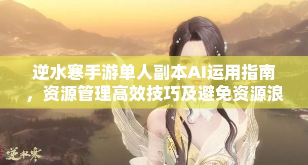 逆水寒手游单人副本AI运用指南，资源管理高效技巧及避免资源浪费策略