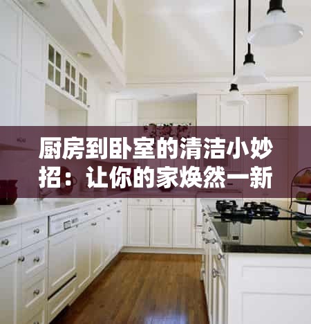 厨房到卧室的清洁小妙招：让你的家焕然一新