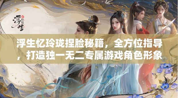 浮生忆玲珑捏脸秘籍，全方位指导，打造独一无二专属游戏角色形象