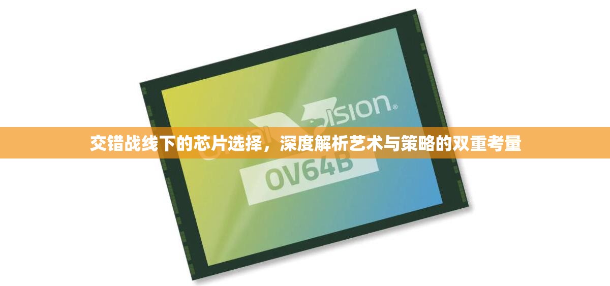 交错战线下的芯片选择，深度解析艺术与策略的双重考量