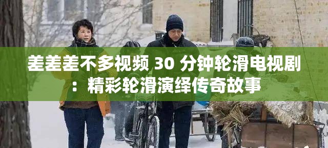差差差不多视频 30 分钟轮滑电视剧：精彩轮滑演绎传奇故事