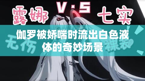 伽罗被娇喘时流出白色液体的奇妙场景