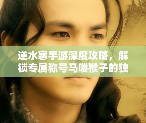 逆水寒手游深度攻略，解锁专属称号马喽猴子的独家秘籍