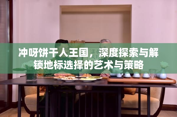 冲呀饼干人王国，深度探索与解锁地标选择的艺术与策略