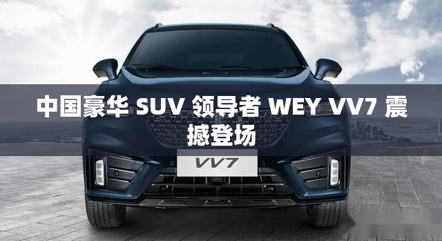 中国豪华 SUV 领导者 WEY VV7 震撼登场