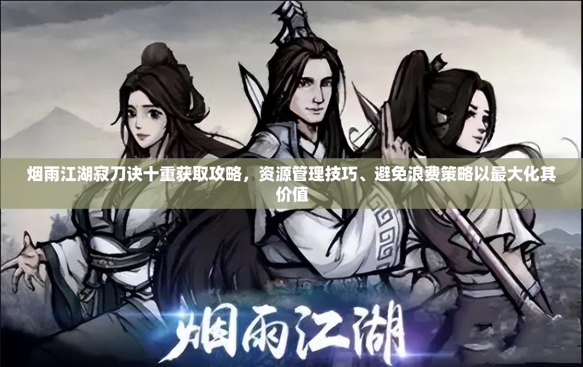 烟雨江湖寂刀诀十重获取攻略，资源管理技巧、避免浪费策略以最大化其价值