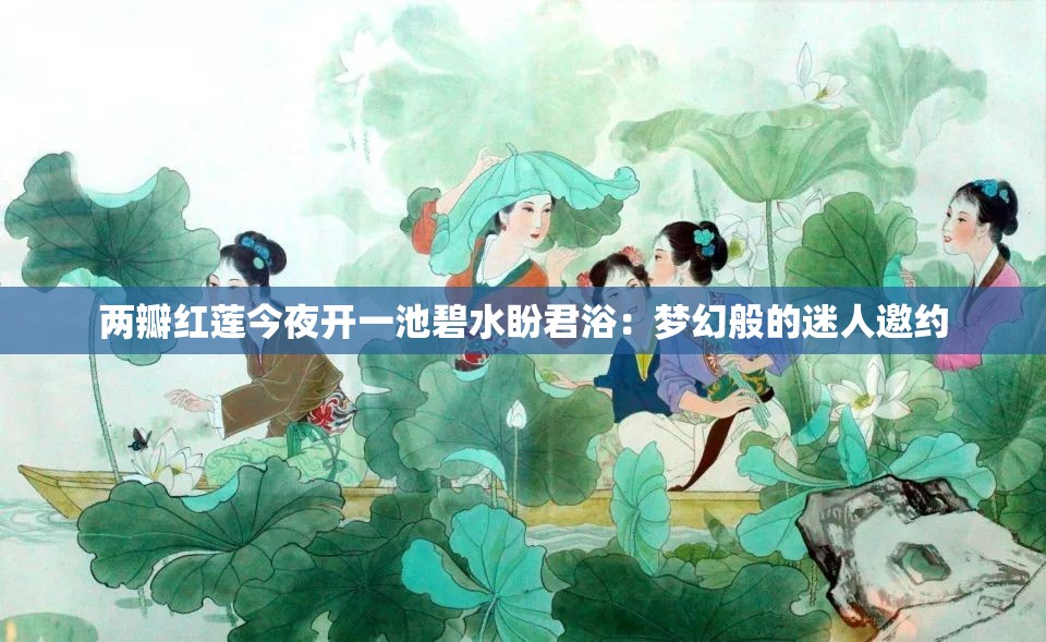 两瓣红莲今夜开一池碧水盼君浴：梦幻般的迷人邀约