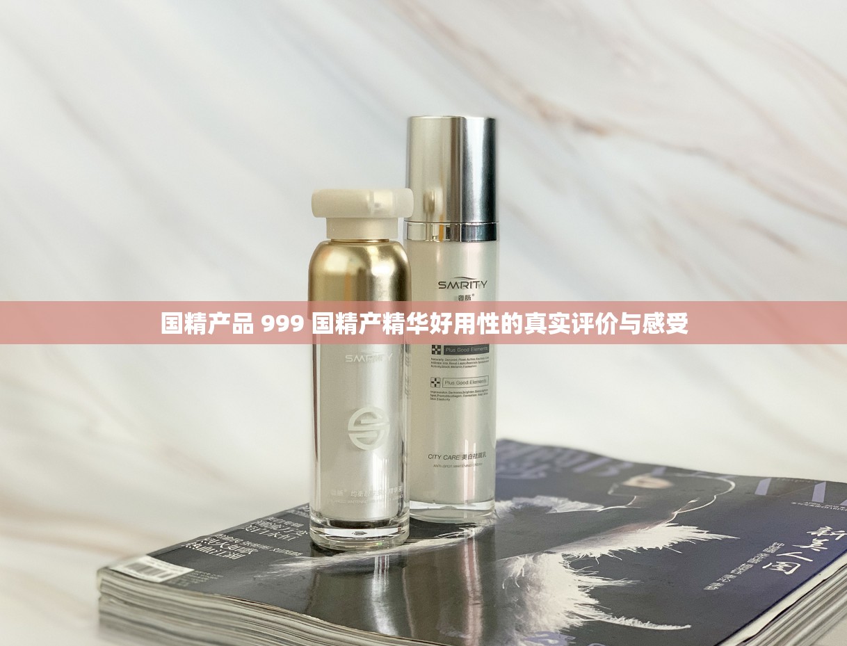 国精产品 999 国精产精华好用性的真实评价与感受