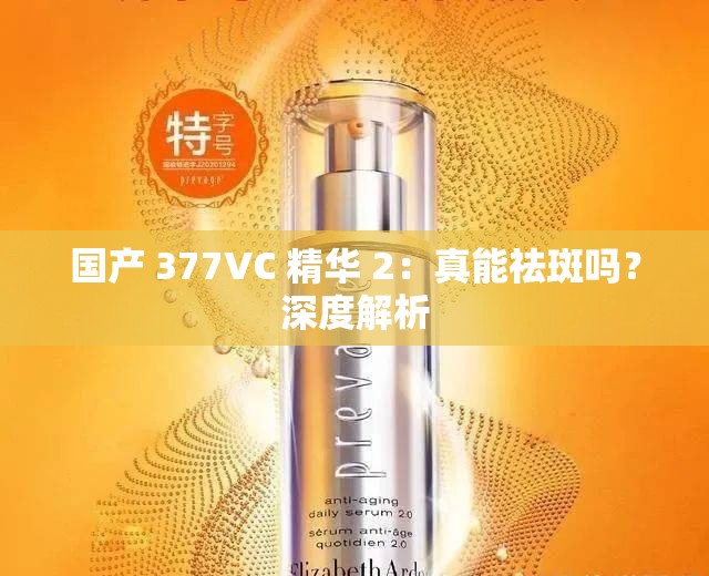 国产 377VC 精华 2：真能祛斑吗？深度解析