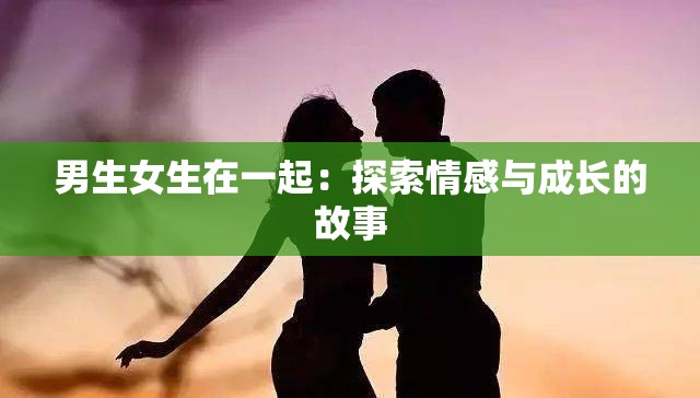 男生女生在一起：探索情感与成长的故事