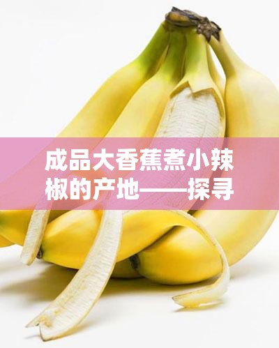 成品大香蕉煮小辣椒的产地——探寻独特风味的秘密