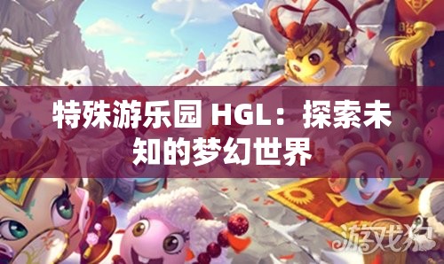 特殊游乐园 HGL：探索未知的梦幻世界