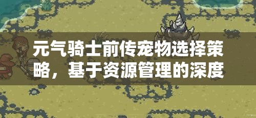 元气骑士前传宠物选择策略，基于资源管理的深度分析与优化建议