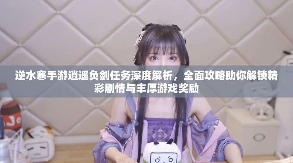 逆水寒手游逍遥负剑任务深度解析，全面攻略助你解锁精彩剧情与丰厚游戏奖励