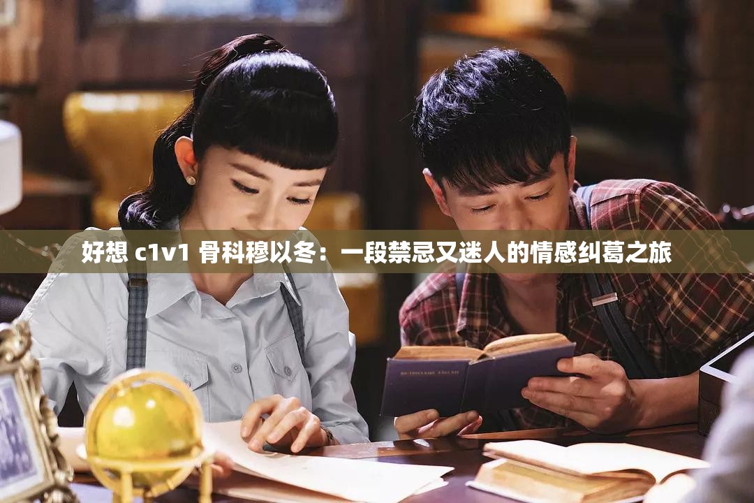 好想 c1v1 骨科穆以冬：一段禁忌又迷人的情感纠葛之旅