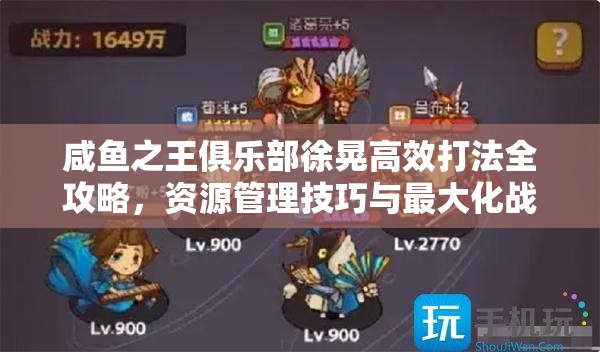 咸鱼之王俱乐部徐晃高效打法全攻略，资源管理技巧与最大化战斗价值解析