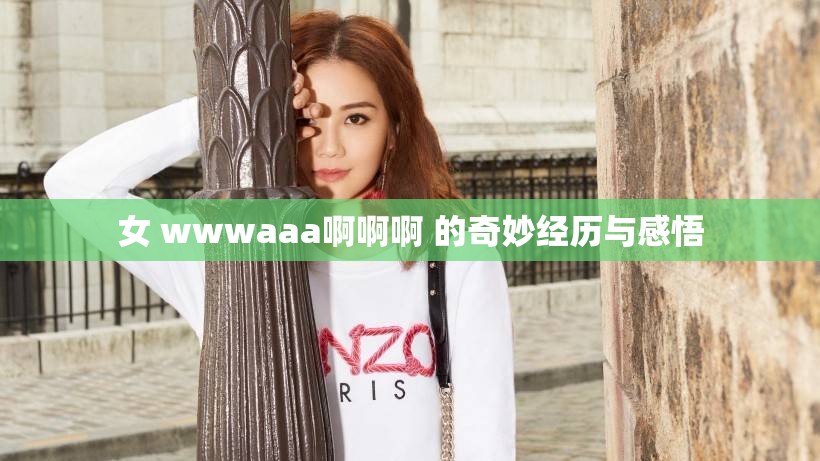 女 wwwaaa啊啊啊 的奇妙经历与感悟
