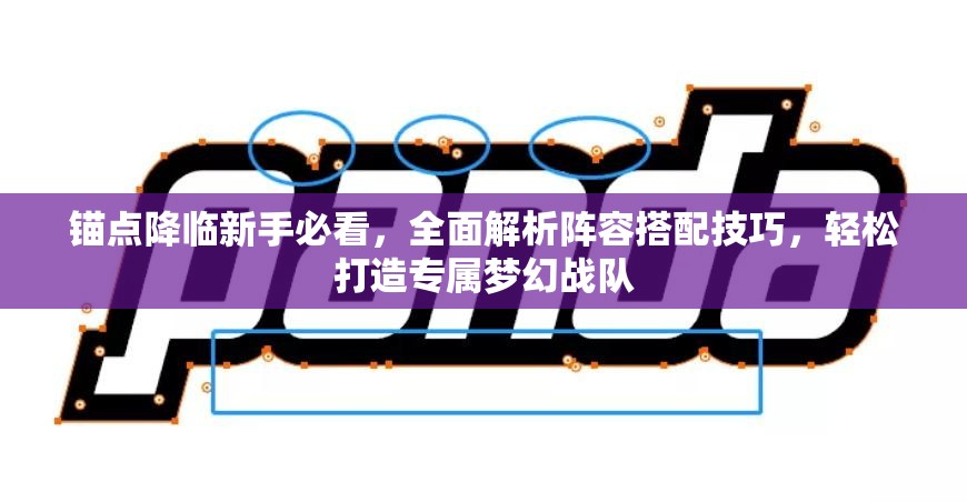 锚点降临新手必看，全面解析阵容搭配技巧，轻松打造专属梦幻战队