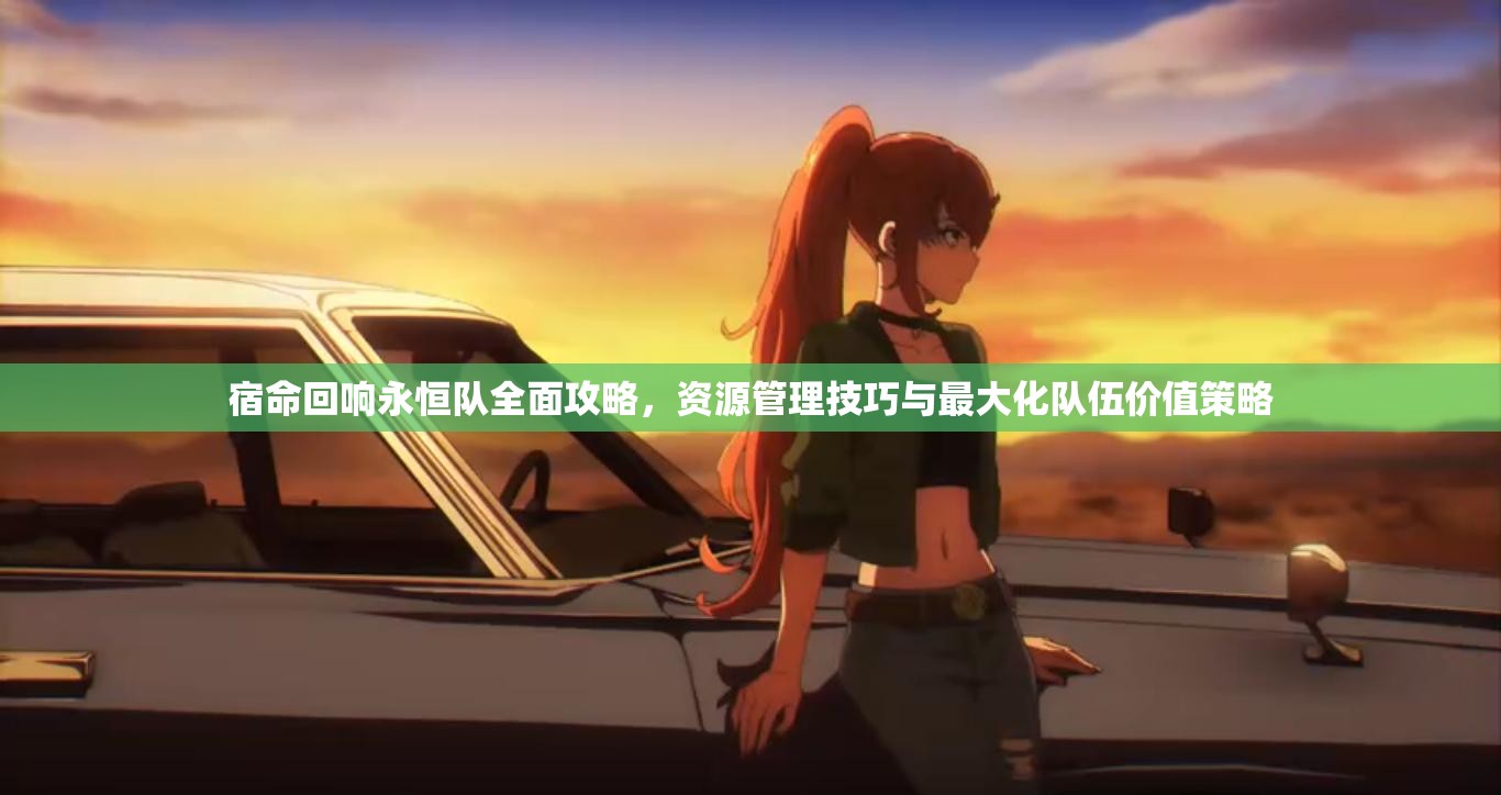 宿命回响永恒队全面攻略，资源管理技巧与最大化队伍价值策略